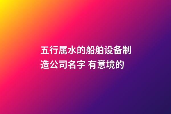 五行属水的船舶设备制造公司名字 有意境的-第1张-公司起名-玄机派